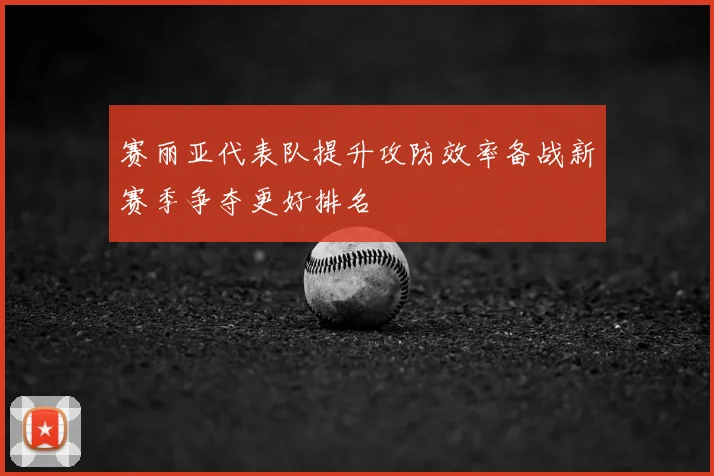 赛丽亚代表队提升攻防效率备战新赛季争夺更好排名