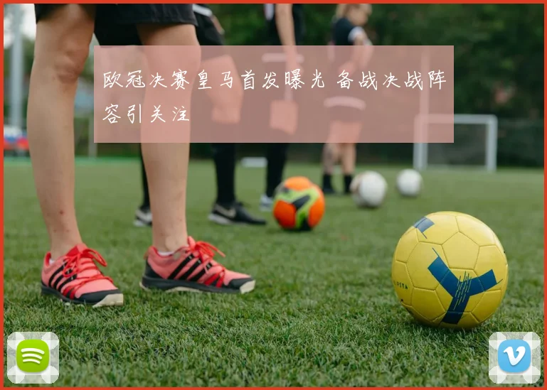 欧冠决赛皇马首发曝光 备战决战阵容引关注