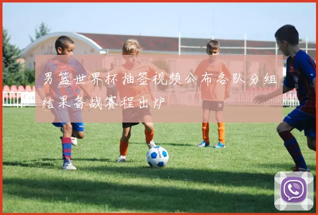 男篮世界杯抽签视频公布各队分组结果备战赛程出炉
