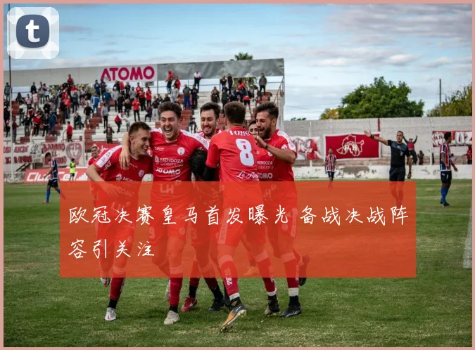 欧冠决赛皇马首发曝光 备战决战阵容引关注