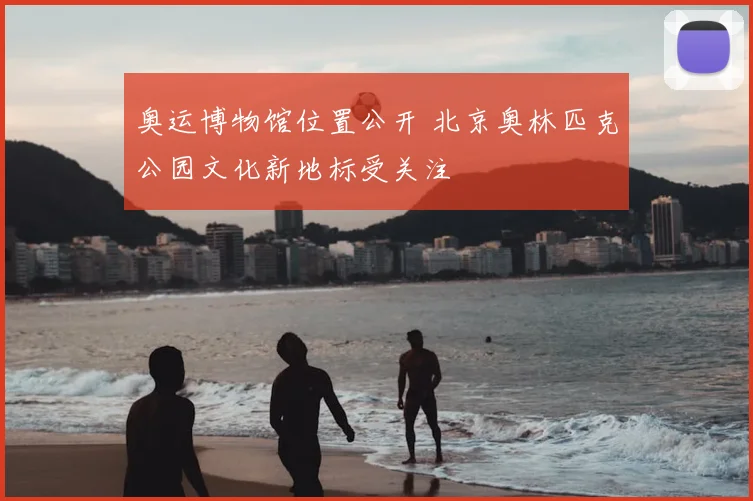 奥运博物馆位置公开 北京奥林匹克公园文化新地标受关注