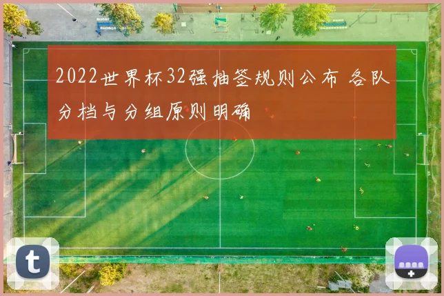 2022世界杯32强抽签规则公布 各队分档与分组原则明确
