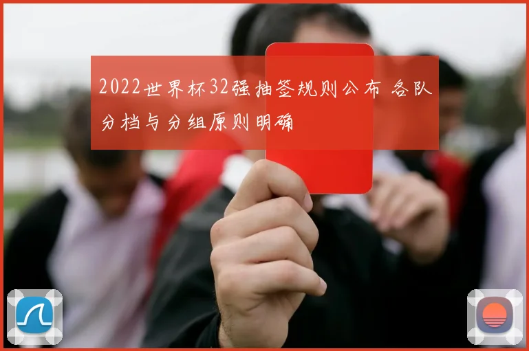 2022世界杯32强抽签规则公布 各队分档与分组原则明确