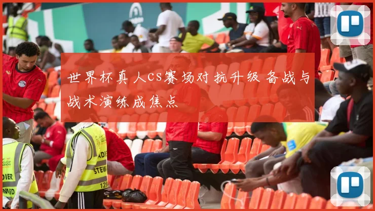 世界杯真人cs赛场对抗升级 备战与战术演练成焦点