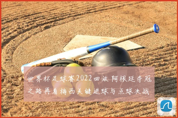 世界杯足球赛2022回放 阿根廷夺冠之路再看梅西关键进球与点球决战