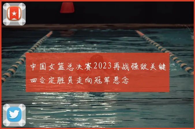中国女篮总决赛2023再战强敌关键回合定胜负走向冠军悬念