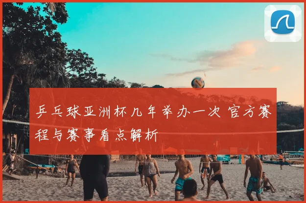 乒乓球亚洲杯几年举办一次 官方赛程与赛事看点解析