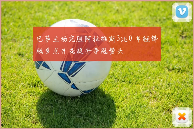 巴萨主场完胜阿拉维斯3比0 年轻锋线多点开花提升争冠势头