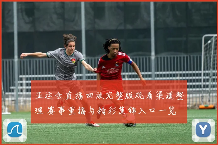 亚运会直播回放完整版观看渠道整理 赛事重播与精彩集锦入口一览