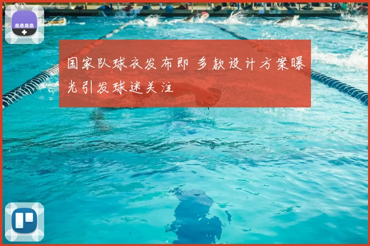 国家队球衣发布即 多款设计方案曝光引发球迷关注