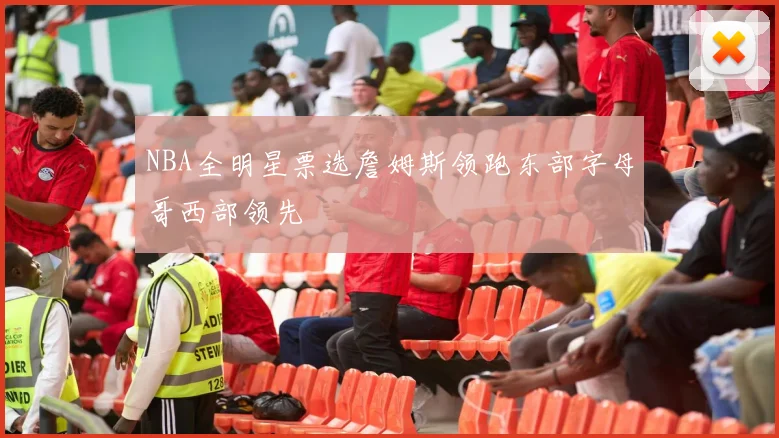 NBA全明星票选詹姆斯领跑东部字母哥西部领先