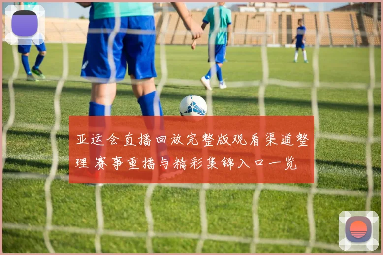 亚运会直播回放完整版观看渠道整理 赛事重播与精彩集锦入口一览