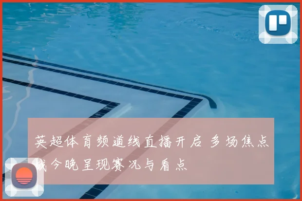 英超体育频道线直播开启 多场焦点战今晚呈现赛况与看点
