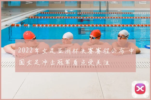 2022年女足亚洲杯决赛赛程公布 中国女足冲击冠军看点受关注