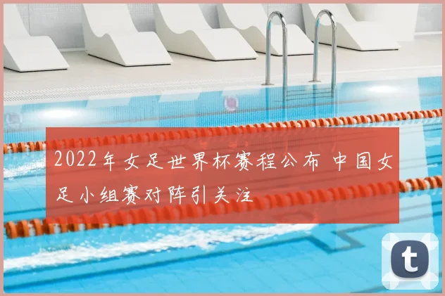 2022年女足世界杯赛程公布 中国女足小组赛对阵引关注