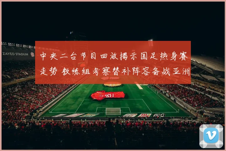 中央二台节目回放揭示国足热身赛走势 教练组考察替补阵容备战亚洲杯