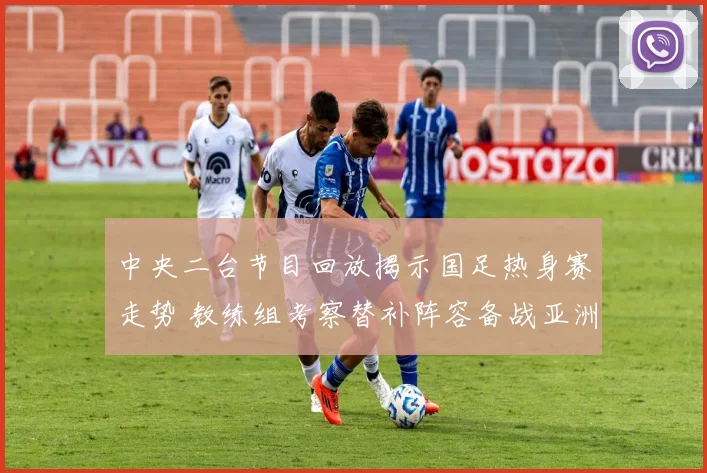 中央二台节目回放揭示国足热身赛走势 教练组考察替补阵容备战亚洲杯