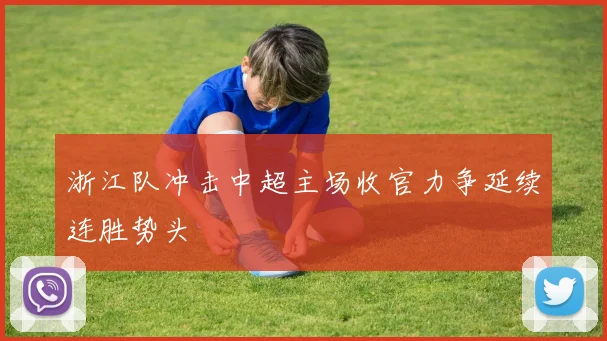 浙江队冲击中超主场收官力争延续连胜势头