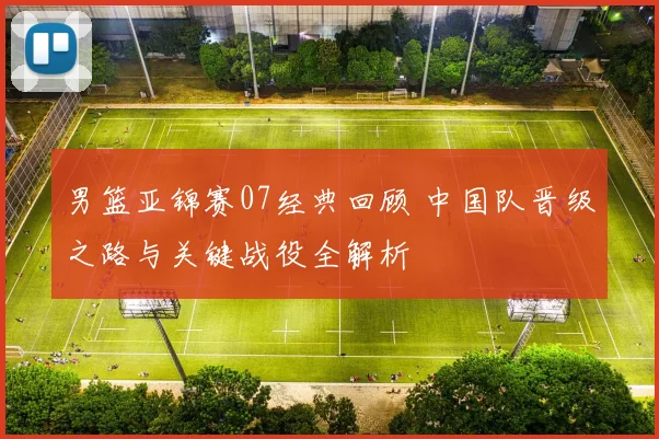 男篮亚锦赛07经典回顾 中国队晋级之路与关键战役全解析