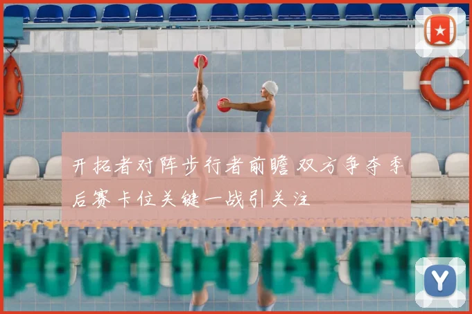 开拓者对阵步行者前瞻 双方争夺季后赛卡位关键一战引关注