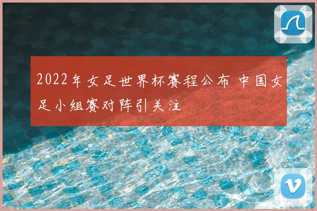 2022年女足世界杯赛程公布 中国女足小组赛对阵引关注