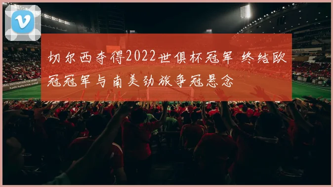 切尔西夺得2022世俱杯冠军 终结欧冠冠军与南美劲旅争冠悬念