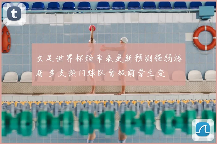 女足世界杯赔率表更新预测强弱格局 多支热门球队晋级前景生变