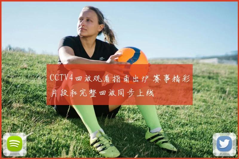 CCTV4回放观看指南出炉 赛事精彩片段和完整回放同步上线