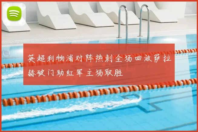 英超利物浦对阵热刺全场回放萨拉赫破门助红军主场取胜