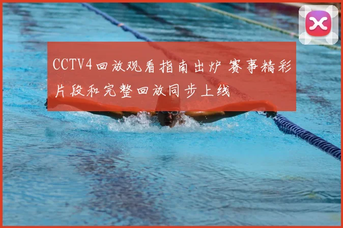CCTV4回放观看指南出炉 赛事精彩片段和完整回放同步上线