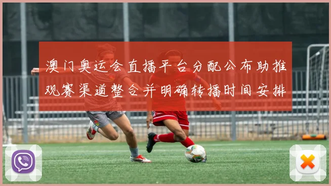 澳门奥运会直播平台分配公布助推观赛渠道整合并明确转播时间安排