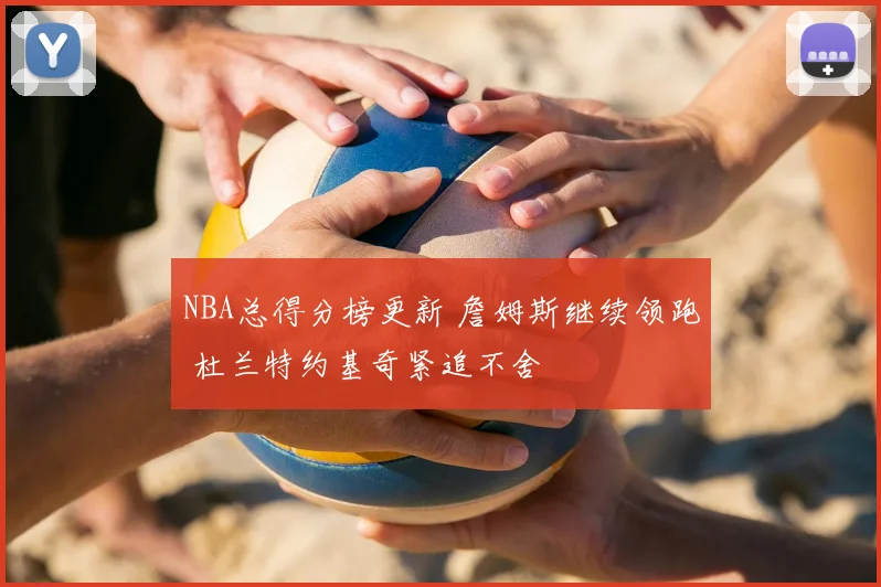 NBA总得分榜更新 詹姆斯继续领跑 杜兰特约基奇紧追不舍