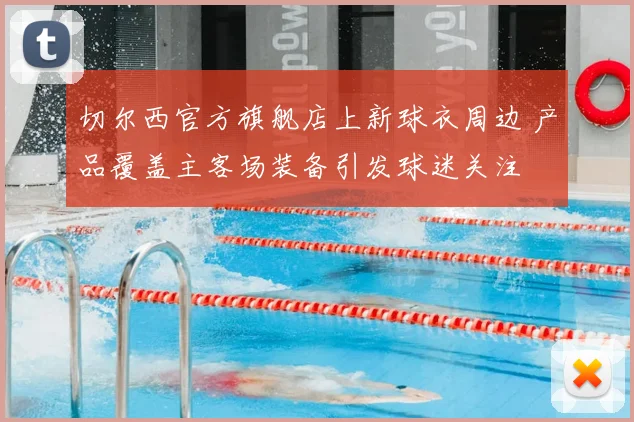 切尔西官方旗舰店上新球衣周边 产品覆盖主客场装备引发球迷关注