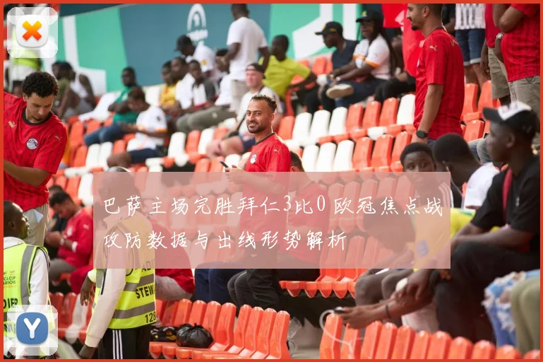 巴萨主场完胜拜仁3比0 欧冠焦点战攻防数据与出线形势解析