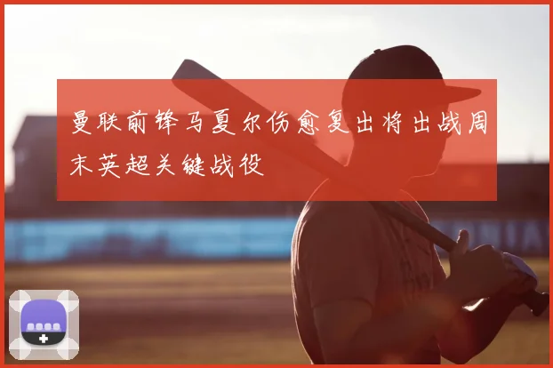 曼联前锋马夏尔伤愈复出将出战周末英超关键战役