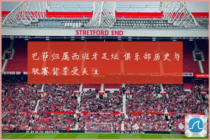 巴萨归属西班牙足坛 俱乐部历史与联赛背景受关注