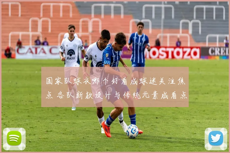 国家队球衣哪个好看成球迷关注焦点 各队新款设计与传统元素成看点