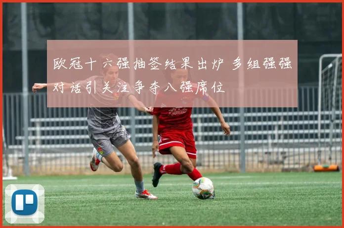 欧冠十六强抽签结果出炉 多组强强对话引关注争夺八强席位