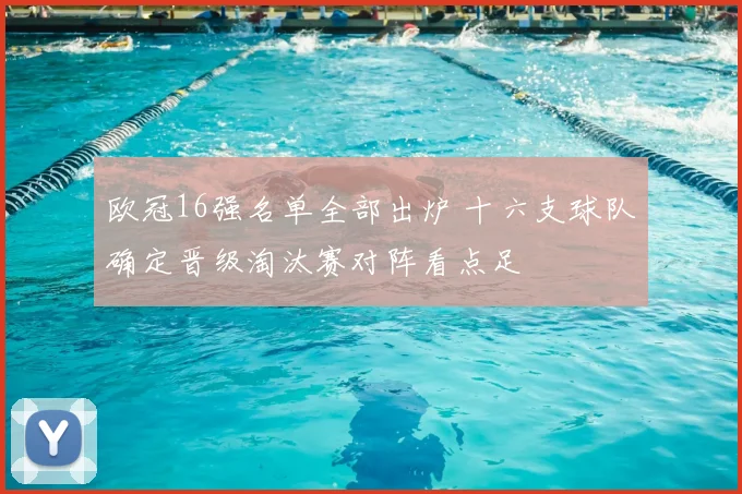 欧冠16强名单全部出炉 十六支球队确定晋级淘汰赛对阵看点足