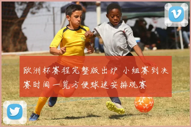 欧洲杯赛程完整版出炉 小组赛到决赛时间一览方便球迷安排观赛