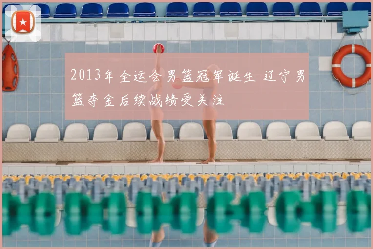 2013年全运会男篮冠军诞生 辽宁男篮夺金后续战绩受关注