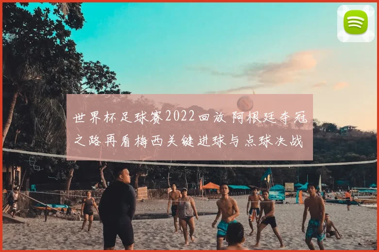 世界杯足球赛2022回放 阿根廷夺冠之路再看梅西关键进球与点球决战