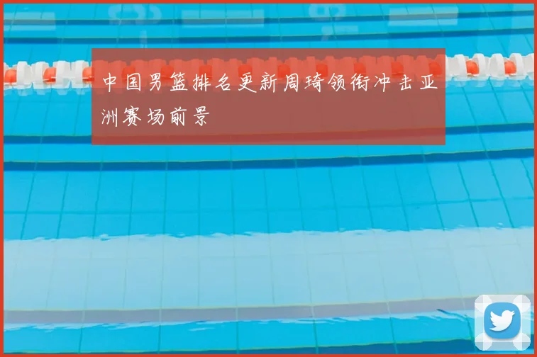 中国男篮排名更新周琦领衔冲击亚洲赛场前景