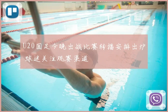 U20国足今晚出战比赛转播安排出炉 球迷关注观赛渠道