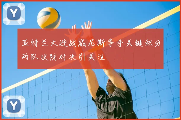 亚特兰大迎战威尼斯争夺关键积分两队攻防对决引关注