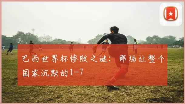 巴西世界杯惨败之谜：那场让整个国家沉默的1-7
