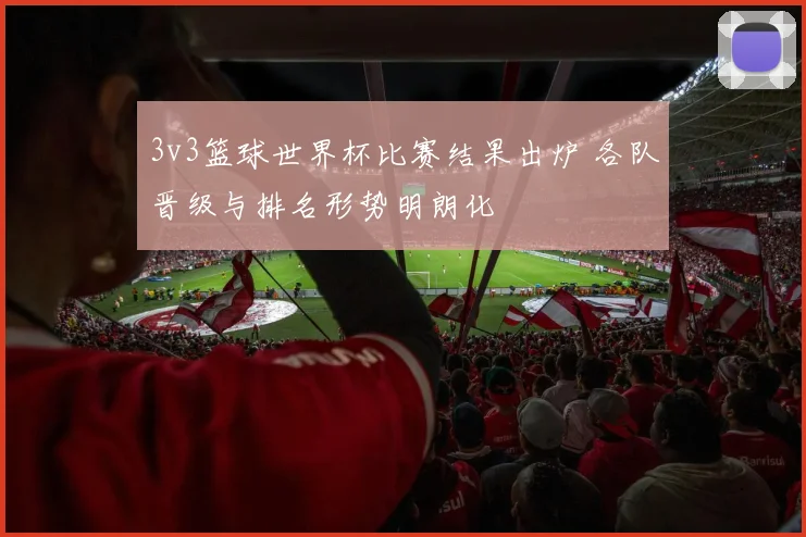 3v3篮球世界杯比赛结果出炉 各队晋级与排名形势明朗化