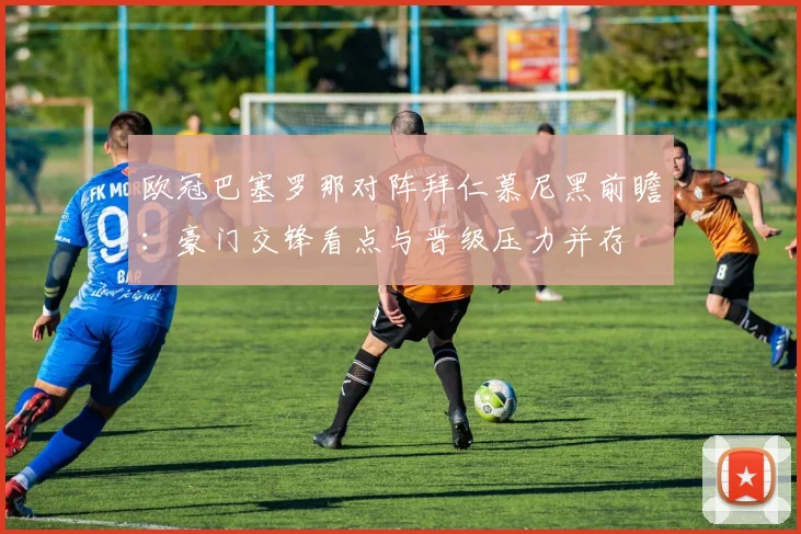 欧冠巴塞罗那对阵拜仁慕尼黑前瞻：豪门交锋看点与晋级压力并存