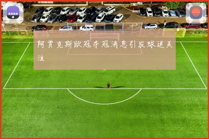 阿贾克斯欧冠夺冠消息引发球迷关注