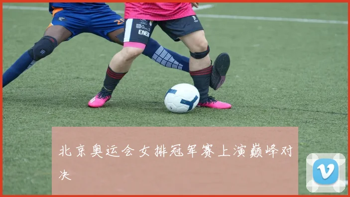 北京奥运会女排冠军赛上演巅峰对决